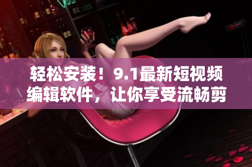 輕松安裝！9.1最新短視頻編輯軟件，讓你享受流暢剪輯與高清畫質(zhì)