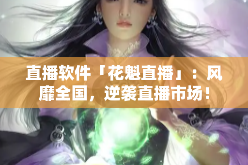 直播軟件「花魁直播」：風(fēng)靡全國(guó)，逆襲直播市場(chǎng)！