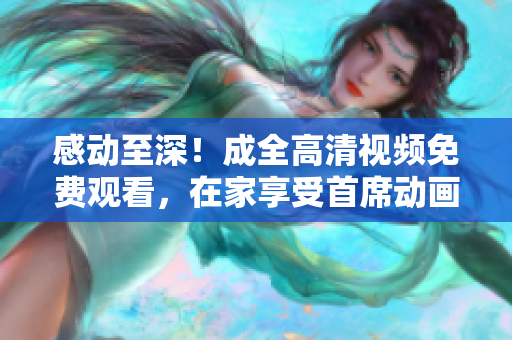感動至深！成全高清視頻免費觀看，在家享受首席動畫巨作