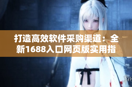 打造高效軟件采購(gòu)渠道：全新1688入口網(wǎng)頁(yè)版實(shí)用指南