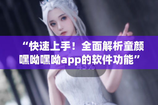 “快速上手！全面解析童顏嘿呦嘿呦app的軟件功能”