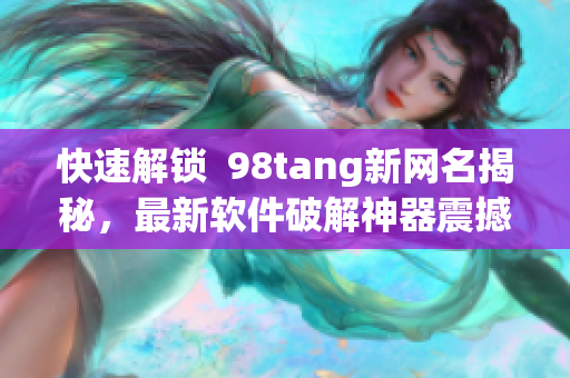 快速解鎖  98tang新網(wǎng)名揭秘，最新軟件破解神器震撼上線