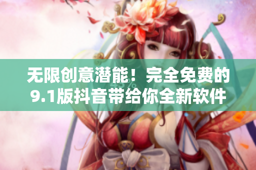 無限創(chuàng)意潛能！完全免費(fèi)的9.1版抖音帶給你全新軟件體驗(yàn)！