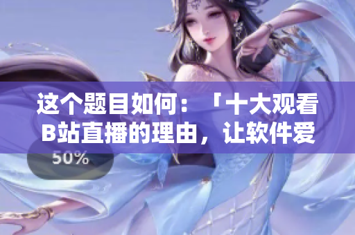 這個題目如何：「十大觀看B站直播的理由，讓軟件愛好者離不開屏幕」。