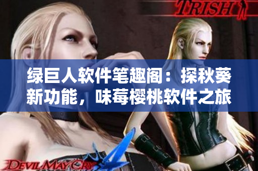 綠巨人軟件筆趣閣：探秋葵新功能，味莓櫻桃軟件之旅