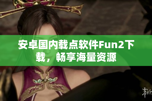 安卓國內載點軟件Fun2下載，暢享海量資源