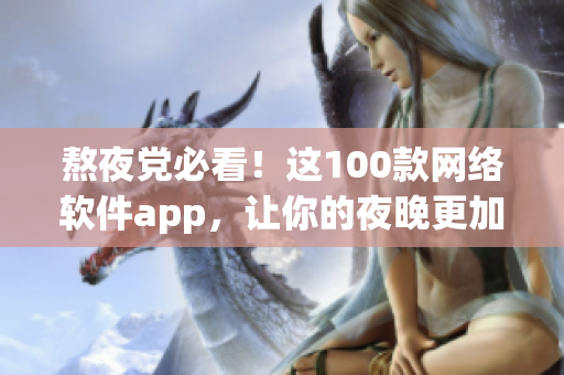 熬夜黨必看！這100款網(wǎng)絡(luò)軟件app，讓你的夜晚更加高效暢快！