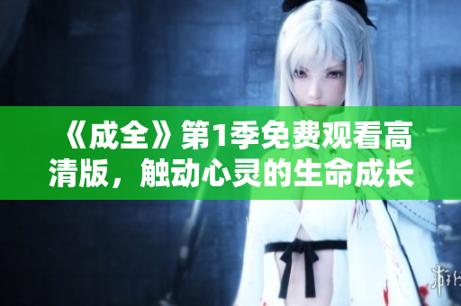 《成全》第1季免費(fèi)觀看高清版，觸動心靈的生命成長故事
