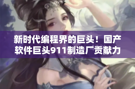 新時代編程界的巨頭！國產(chǎn)軟件巨頭911制造廠貢獻力作揭曉
