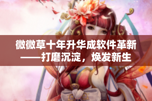 微微草十年升華成軟件革新——打磨沉淀，煥發(fā)新生
