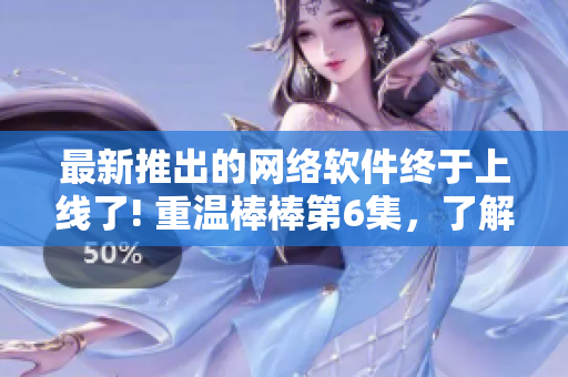 最新推出的網(wǎng)絡(luò)軟件終于上線了! 重溫棒棒第6集，了解它的全新功能和性能