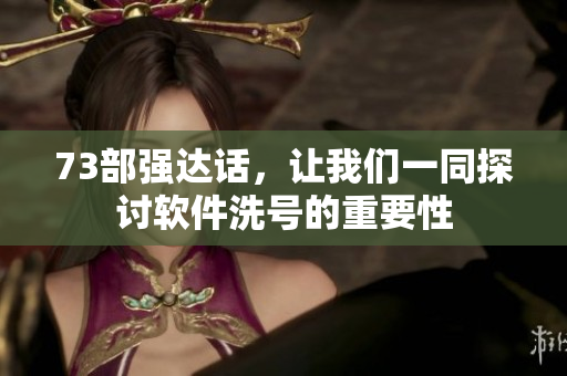 73部強(qiáng)達(dá)話，讓我們一同探討軟件洗號的重要性