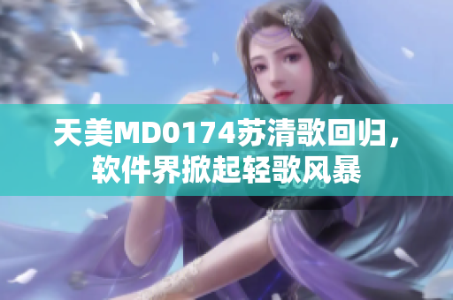 天美MD0174蘇清歌回歸，軟件界掀起輕歌風(fēng)暴