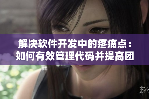解決軟件開(kāi)發(fā)中的疼痛點(diǎn)：如何有效管理代碼并提高團(tuán)隊(duì)協(xié)作