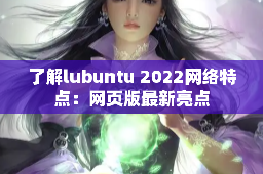 了解lubuntu 2022網(wǎng)絡(luò)特點(diǎn)：網(wǎng)頁(yè)版最新亮點(diǎn)