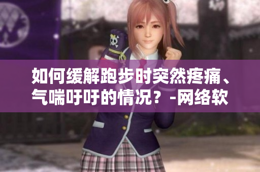 如何緩解跑步時(shí)突然疼痛、氣喘吁吁的情況？-網(wǎng)絡(luò)軟件編輯建議