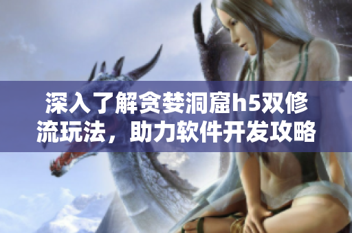 深入了解貪婪洞窟h(yuǎn)5雙修流玩法，助力軟件開發(fā)攻略議題