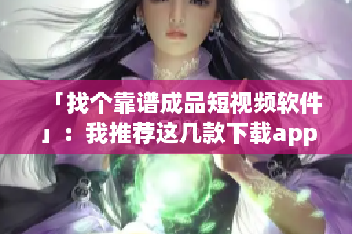 「找個(gè)靠譜成品短視頻軟件」：我推薦這幾款下載app！