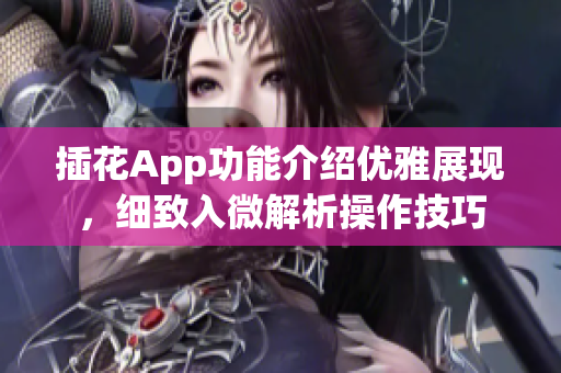 插花App功能介紹優(yōu)雅展現(xiàn)，細(xì)致入微解析操作技巧
