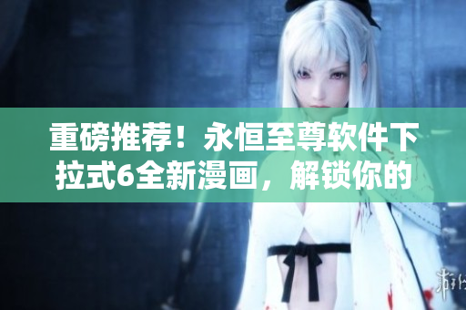 重磅推薦！永恒至尊軟件下拉式6全新漫畫，解鎖你的編程潛力！