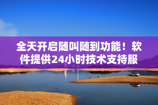 全天開(kāi)啟隨叫隨到功能！軟件提供24小時(shí)技術(shù)支持服務(wù)，讓你暢享高效運(yùn)作