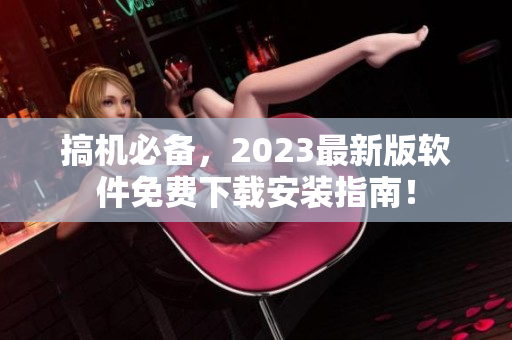 搞機(jī)必備，2023最新版軟件免費(fèi)下載安裝指南！
