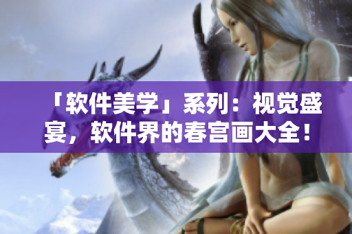 「軟件美學(xué)」系列：視覺盛宴，軟件界的春宮畫大全！