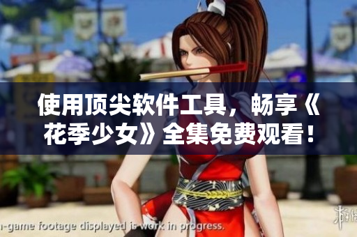 使用頂尖軟件工具，暢享《花季少女》全集免費觀看！