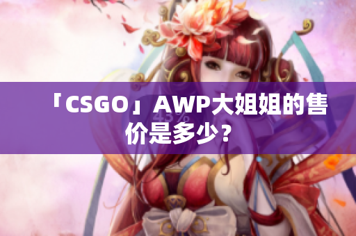 「CSGO」AWP大姐姐的售價(jià)是多少？
