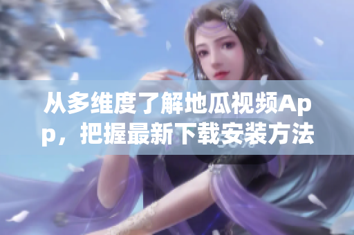 從多維度了解地瓜視頻App，把握最新下載安裝方法及免費(fèi)觀看技巧