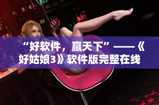 “好軟件，贏天下”——《好姑娘3》軟件版完整在線觀看全集