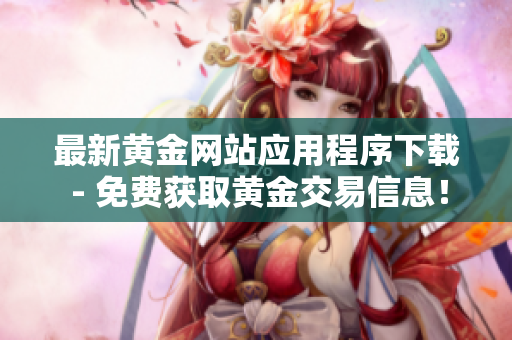 最新黃金網(wǎng)站應(yīng)用程序下載 - 免費(fèi)獲取黃金交易信息！