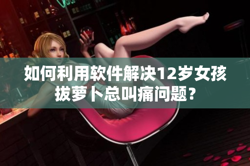 如何利用軟件解決12歲女孩拔蘿卜總叫痛問(wèn)題？
