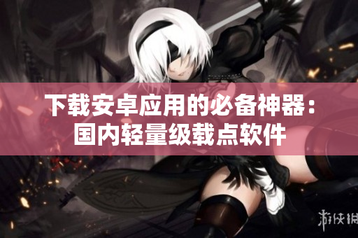 下載安卓應(yīng)用的必備神器：國內(nèi)輕量級(jí)載點(diǎn)軟件
