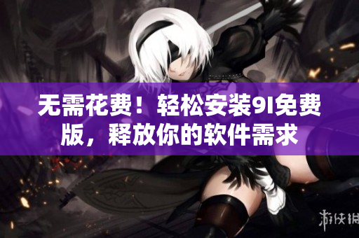 無需花費(fèi)！輕松安裝9I免費(fèi)版，釋放你的軟件需求