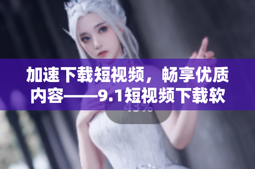 加速下載短視頻，暢享優(yōu)質(zhì)內(nèi)容——9.1短視頻下載軟件全面評(píng)測(cè)