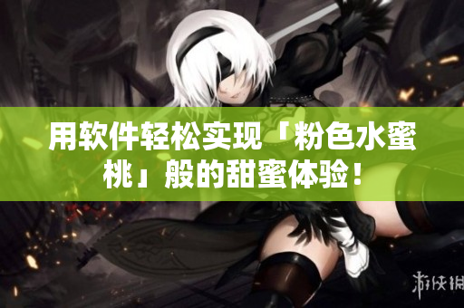 用軟件輕松實(shí)現(xiàn)「粉色水蜜桃」般的甜蜜體驗(yàn)！