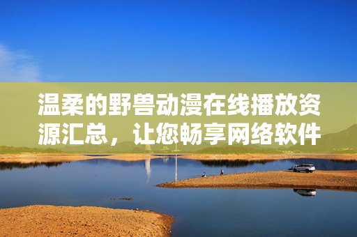 溫柔的野獸動(dòng)漫在線播放資源匯總，讓您暢享網(wǎng)絡(luò)軟件世界