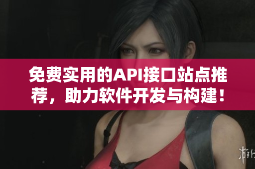 免費實用的API接口站點推薦，助力軟件開發(fā)與構(gòu)建！