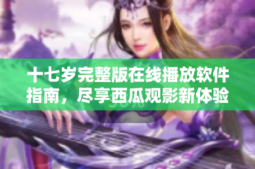 十七歲完整版在線播放軟件指南，盡享西瓜觀影新體驗(yàn)