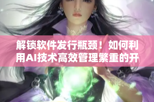 解鎖軟件發(fā)行瓶頸！如何利用AI技術(shù)高效管理繁重的開發(fā)流程