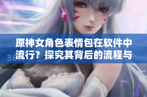 原神女角色表情包在軟件中流行？探究其背后的流程與技術(shù)實現(xiàn)！