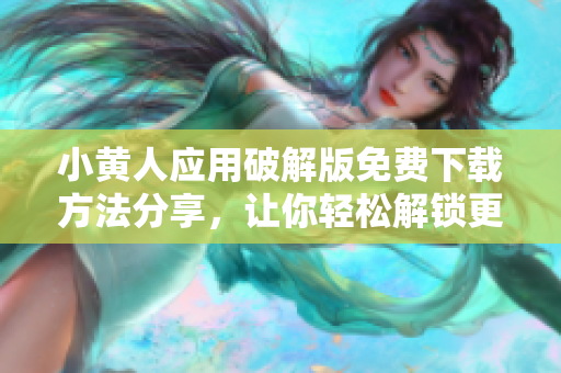 小黃人應用破解版免費下載方法分享，讓你輕松解鎖更多功能