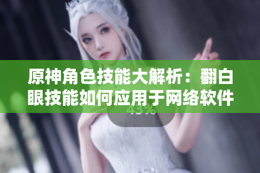 原神角色技能大解析：翻白眼技能如何應(yīng)用于網(wǎng)絡(luò)軟件設(shè)計