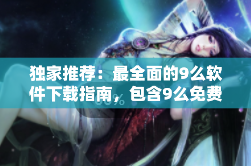 獨(dú)家推薦：最全面的9么軟件下載指南，包含9么免費(fèi)版，操作簡(jiǎn)單便捷！