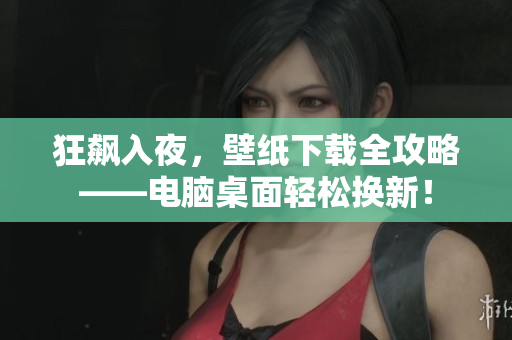 狂飆入夜，壁紙下載全攻略——電腦桌面輕松換新！