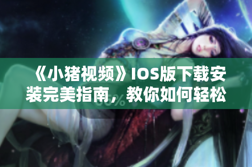 《小豬視頻》IOS版下載安裝完美指南，教你如何輕松享受視聽(tīng)盛宴