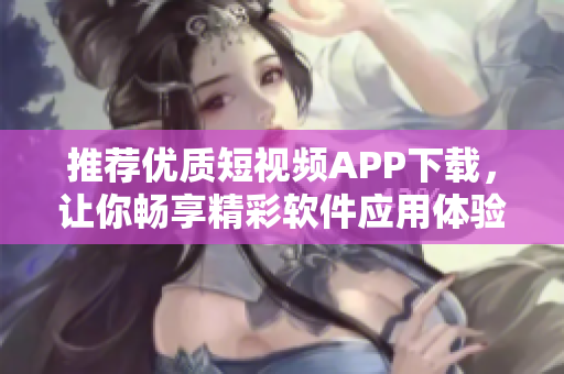 推薦優(yōu)質(zhì)短視頻APP下載，讓你暢享精彩軟件應(yīng)用體驗(yàn)！