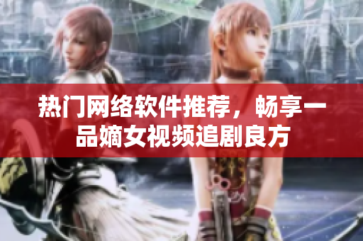 熱門網(wǎng)絡(luò)軟件推薦，暢享一品嫡女視頻追劇良方