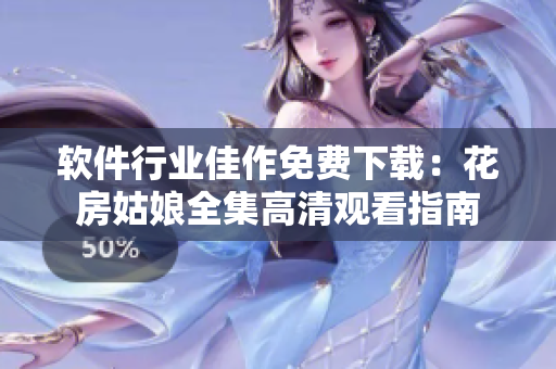 軟件行業(yè)佳作免費下載：花房姑娘全集高清觀看指南